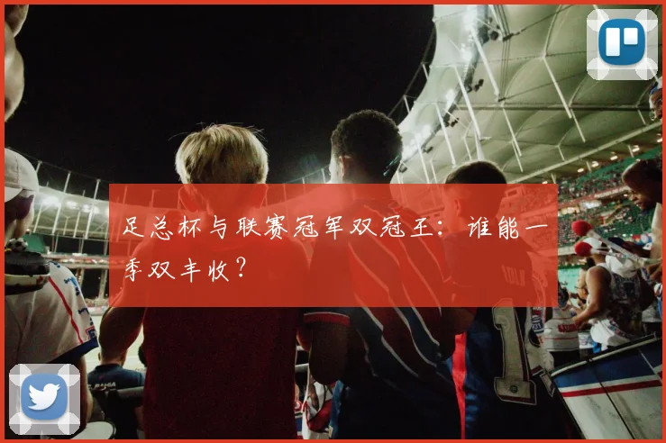 足总杯与联赛冠军双冠王：谁能一季双丰收？