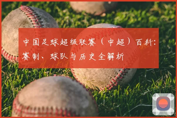 中国足球超级联赛（中超）百科：赛制、球队与历史全解析