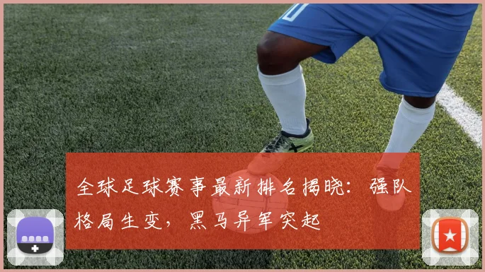 全球足球赛事最新排名揭晓：强队格局生变，黑马异军突起