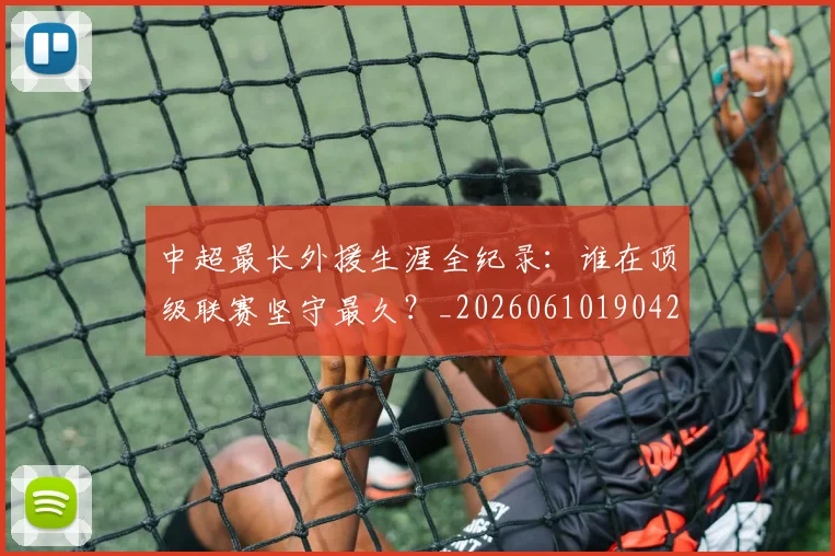 中超最长外援生涯全纪录：谁在顶级联赛坚守最久？_20260610190425