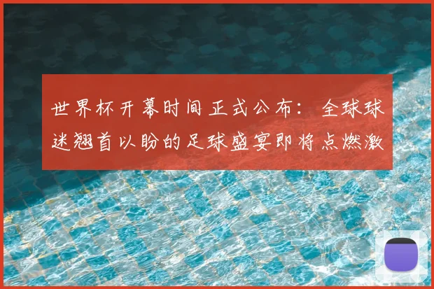 世界杯开幕时间正式公布：全球球迷翘首以盼的足球盛宴即将点燃激情