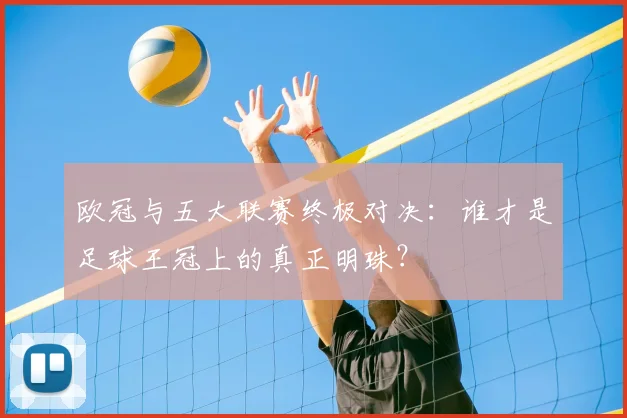 欧冠与五大联赛终极对决：谁才是足球王冠上的真正明珠？