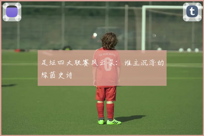 足坛四大联赛风云录：谁主沉浮的绿茵史诗