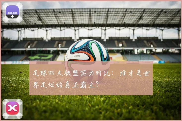 足球四大联盟实力对比：谁才是世界足坛的真正霸主？