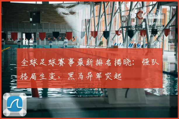 全球足球赛事最新排名揭晓：强队格局生变，黑马异军突起