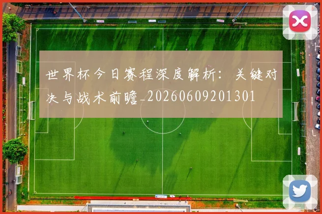 世界杯今日赛程深度解析:关键对决与战术前瞻_20260609201301