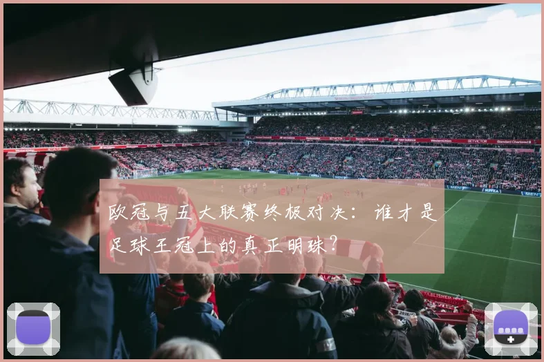 欧冠与五大联赛终极对决：谁才是足球王冠上的真正明珠？