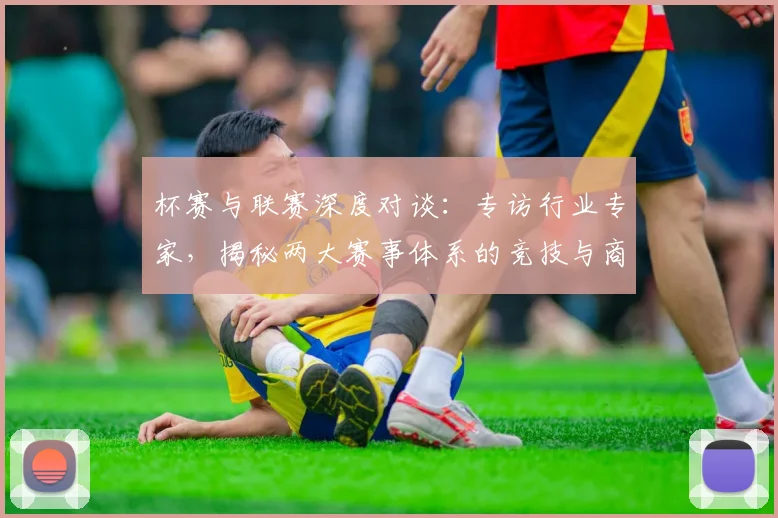 杯赛与联赛深度对谈：专访行业专家，揭秘两大赛事体系的竞技与商业逻辑
