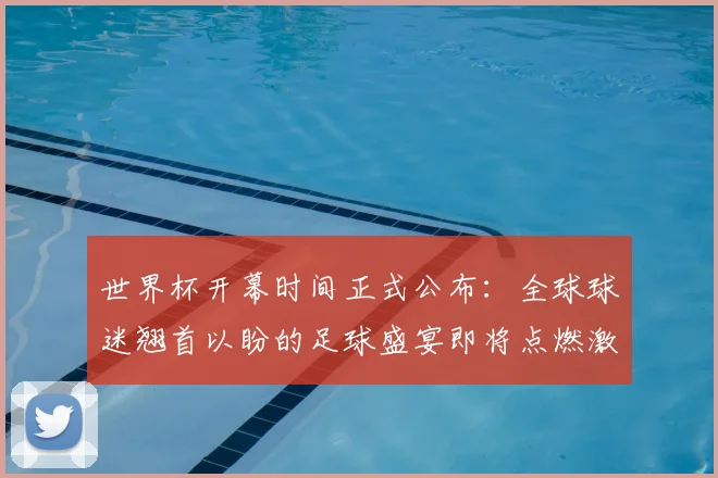 世界杯开幕时间正式公布：全球球迷翘首以盼的足球盛宴即将点燃激情