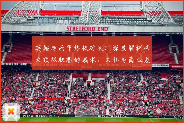 英超与西甲终极对决：深度解析两大顶级联赛的战术、文化与商业差异