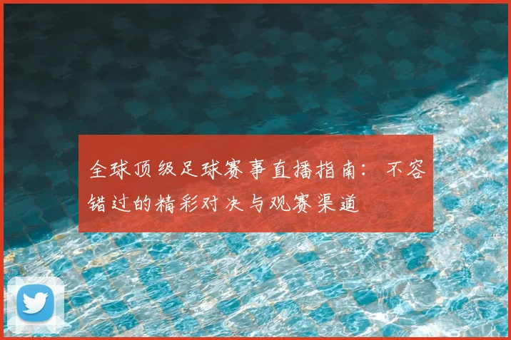全球顶级足球赛事直播指南：不容错过的精彩对决与观赛渠道