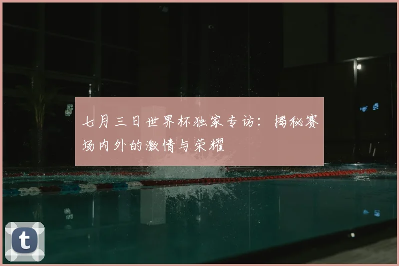 七月三日世界杯独家专访:揭秘赛场内外的激情与荣耀
