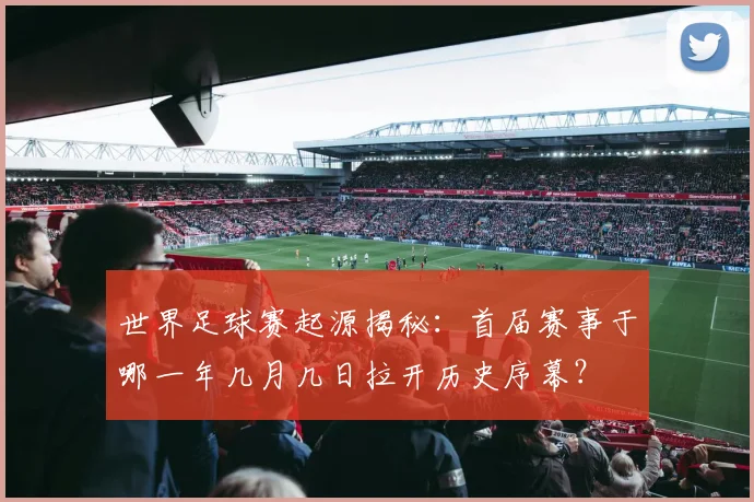 世界足球赛起源揭秘：首届赛事于哪一年几月几日拉开历史序幕？
