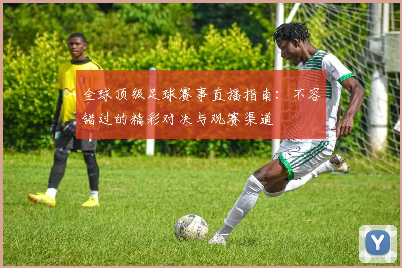全球顶级足球赛事直播指南：不容错过的精彩对决与观赛渠道