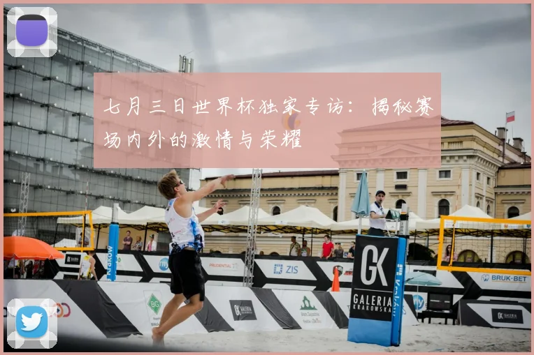 七月三日世界杯独家专访:揭秘赛场内外的激情与荣耀