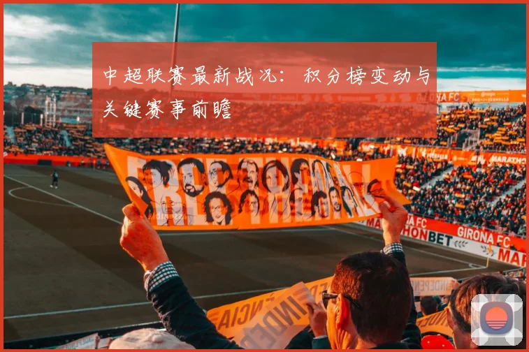 中超联赛最新战况：积分榜变动与关键赛事前瞻