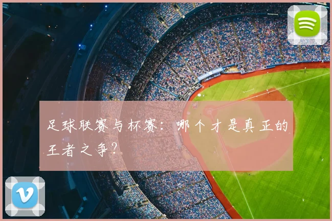 足球联赛与杯赛：哪个才是真正的王者之争？