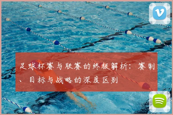 足球杯赛与联赛的终极解析:赛制、目标与战略的深度区别