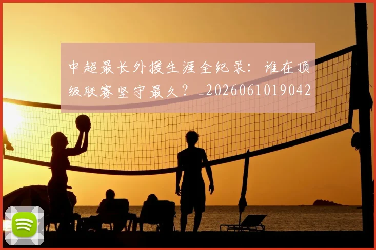中超最长外援生涯全纪录：谁在顶级联赛坚守最久？_20260610190425