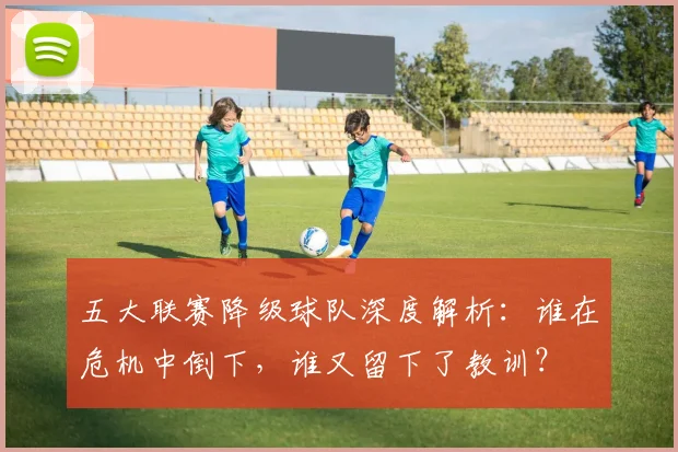 五大联赛降级球队深度解析：谁在危机中倒下，谁又留下了教训？