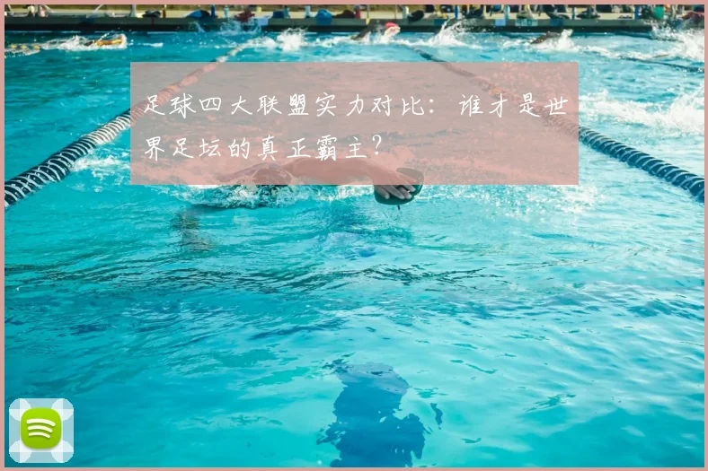 足球四大联盟实力对比：谁才是世界足坛的真正霸主？