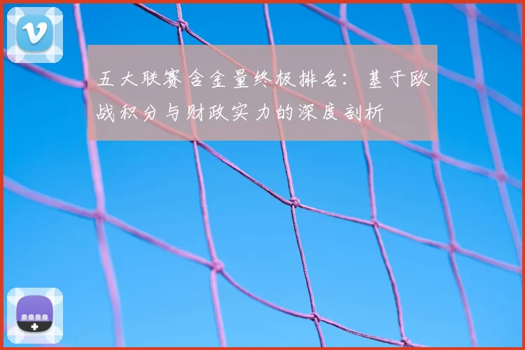 五大联赛含金量终极排名：基于欧战积分与财政实力的深度剖析